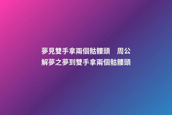 夢見雙手拿兩個骷髏頭　周公解夢之夢到雙手拿兩個骷髏頭